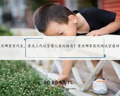重庆哪里有代生，重庆三代试管婴儿医院排名？重庆哪家医院做试管最好？