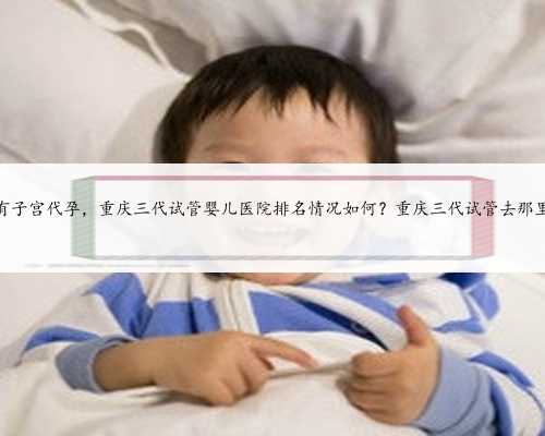 重庆没有子宫代孕，重庆三代试管婴儿医院排名情况如何？重庆
