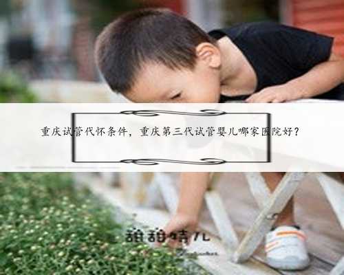 重庆试管代怀条件，重庆第三代试管婴儿哪家医院好？
