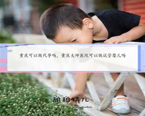 重庆可以做代孕吗，重庆大坪医院可以做试管婴儿吗